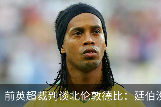 前英超裁判谈北伦敦德比：廷伯没有染红是正确的