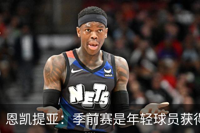 恩凯提亚：季前赛是年轻球员获得信任的机会